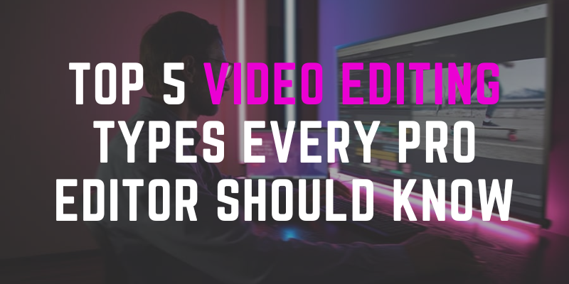 Top 5 Video Editing Types Every Pro Editor Should Know